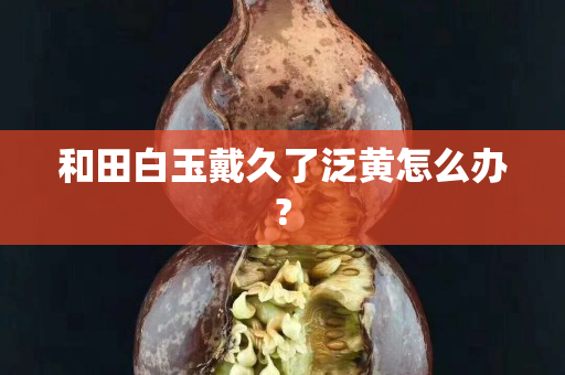 和田白玉戴久了泛黄怎么办?