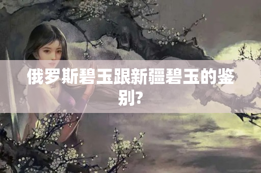 俄罗斯碧玉跟新疆碧玉的鉴别?