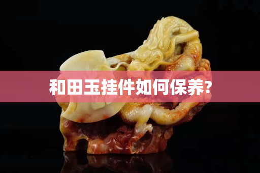和田玉挂件如何保养?