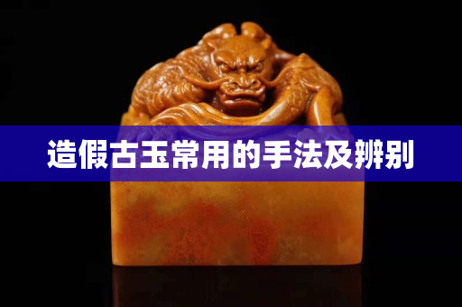 造假古玉常用的手法及辨别