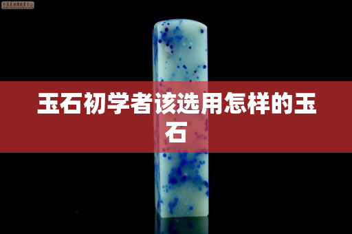 玉石初学者该选用怎样的玉石