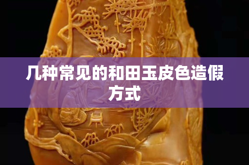 几种常见的和田玉皮色造假方式