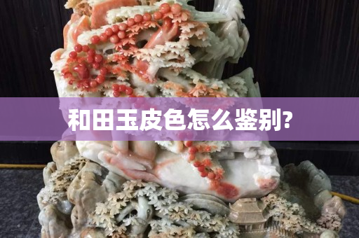 和田玉皮色怎么鉴别?