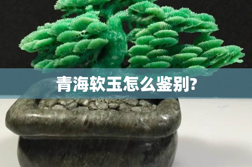 青海软玉怎么鉴别?