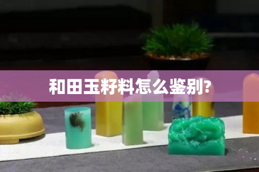 和田玉籽料怎么鉴别?