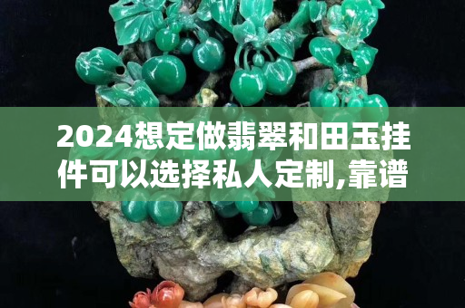2024想定做翡翠和田玉挂件可以选择私人定制,靠谱吗？