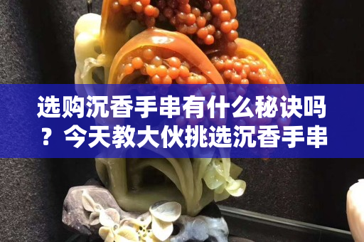 选购沉香手串有什么秘诀吗？今天教大伙挑选沉香手串