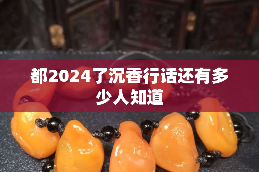 都2024了沉香行话还有多少人知道