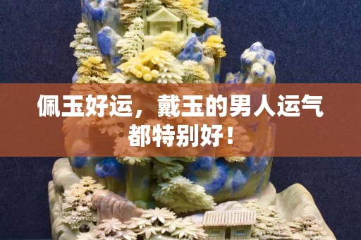 佩玉好运，戴玉的男人运气都特别好！