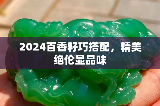2024百香籽巧搭配，精美绝伦显品味
