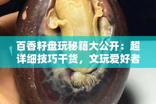 百香籽盘玩秘籍大公开：超详细技巧干货，文玩爱好者必备收藏！ 