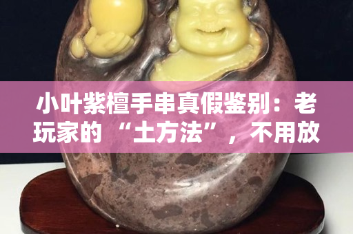 小叶紫檀手串真假鉴别：老玩家的 “土方法”，不用放大镜也能辨