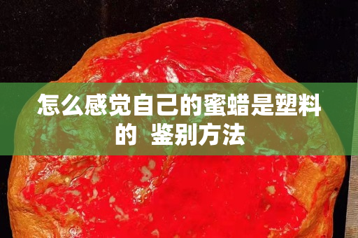 怎么感觉自己的蜜蜡是塑料的  鉴别方法
