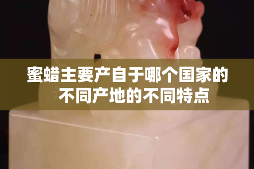 蜜蜡主要产自于哪个国家的   不同产地的不同特点