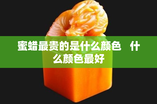 蜜蜡最贵的是什么颜色   什么颜色最好