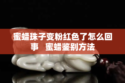 蜜蜡珠子变粉红色了怎么回事   蜜蜡鉴别方法