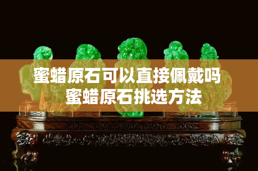 蜜蜡原石可以直接佩戴吗   蜜蜡原石挑选方法