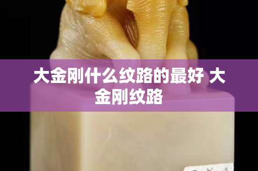 大金刚什么纹路的最好 大金刚纹路