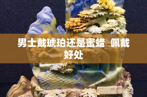男士戴琥珀还是蜜蜡  佩戴好处
