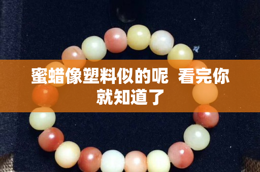 蜜蜡像塑料似的呢  看完你就知道了