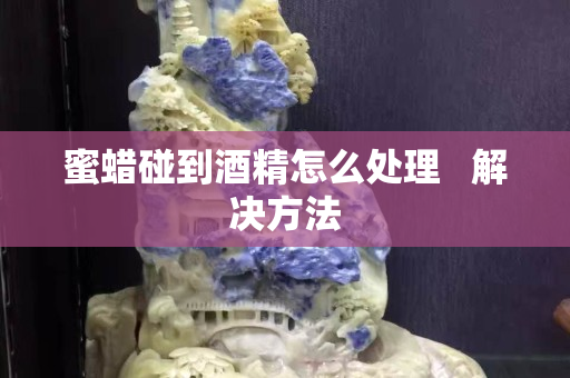 蜜蜡碰到酒精怎么处理   解决方法