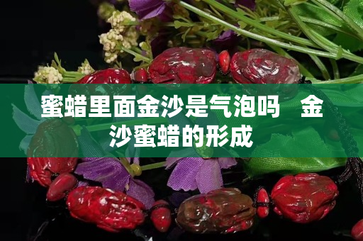 蜜蜡里面金沙是气泡吗   金沙蜜蜡的形成
