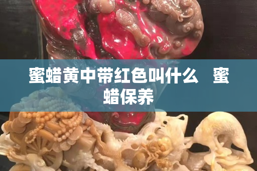 蜜蜡黄中带红色叫什么   蜜蜡保养