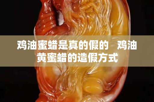 鸡油蜜蜡是真的假的   鸡油黄蜜蜡的造假方式