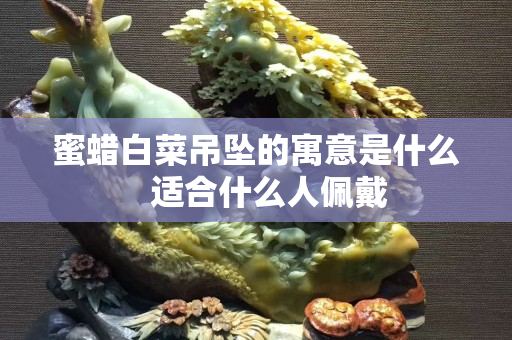 蜜蜡白菜吊坠的寓意是什么   适合什么人佩戴