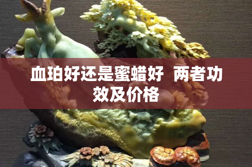 血珀好还是蜜蜡好  两者功效及价格