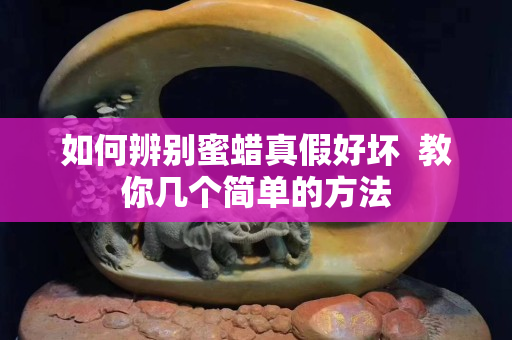 如何辨别蜜蜡真假好坏  教你几个简单的方法