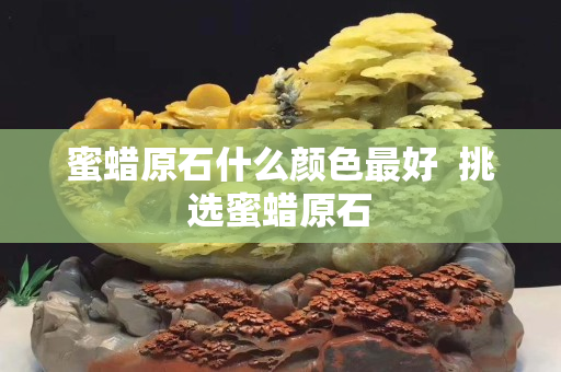 蜜蜡原石什么颜色最好  挑选蜜蜡原石