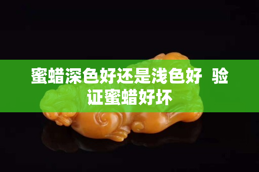 蜜蜡深色好还是浅色好  验证蜜蜡好坏