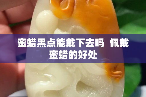 蜜蜡黑点能戴下去吗  佩戴蜜蜡的好处