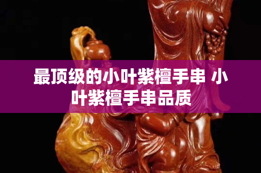 最顶级的小叶紫檀手串 小叶紫檀手串品质