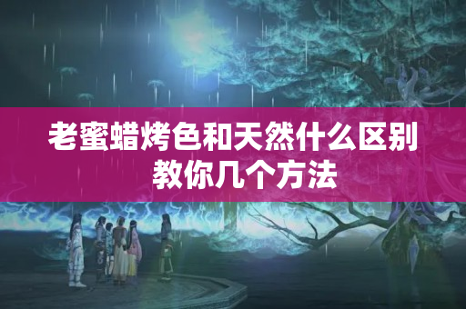 老蜜蜡烤色和天然什么区别   教你几个方法