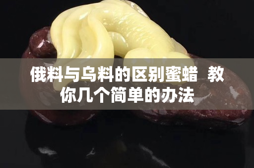 俄料与乌料的区别蜜蜡  教你几个简单的办法