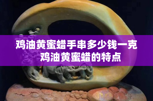 鸡油黄蜜蜡手串多少钱一克   鸡油黄蜜蜡的特点