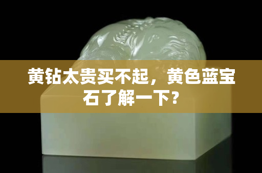 黄钻太贵买不起，黄色蓝宝石了解一下？