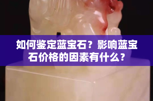 如何鉴定蓝宝石？影响蓝宝石价格的因素有什么？