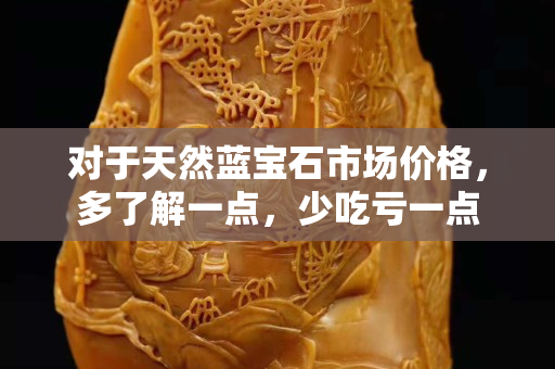 对于天然蓝宝石市场价格，多了解一点，少吃亏一点