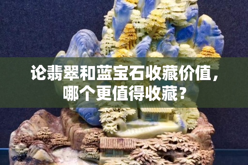 论翡翠和蓝宝石收藏价值，哪个更值得收藏？