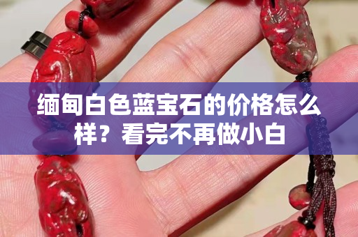 缅甸白色蓝宝石的价格怎么样？看完不再做小白