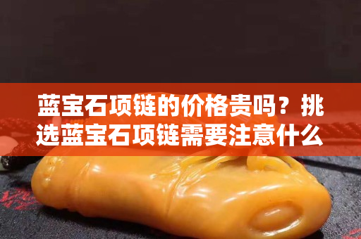 蓝宝石项链的价格贵吗？挑选蓝宝石项链需要注意什么？