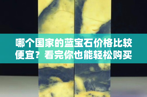 哪个国家的蓝宝石价格比较便宜？看完你也能轻松购买﻿