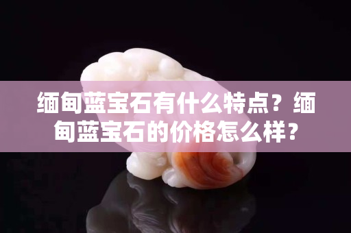 缅甸蓝宝石有什么特点？缅甸蓝宝石的价格怎么样？