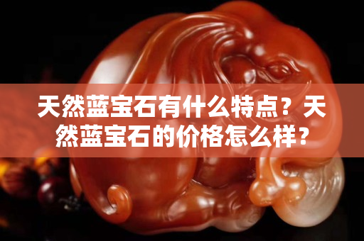 天然蓝宝石有什么特点？天然蓝宝石的价格怎么样？