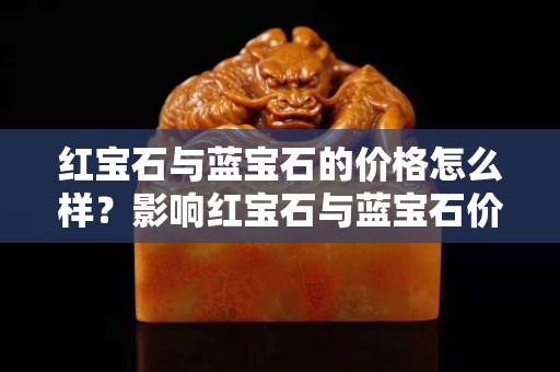 红宝石与蓝宝石的价格怎么样？影响红宝石与蓝宝石价格的因素有哪些？