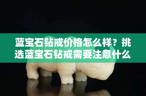 蓝宝石钻戒价格怎么样？挑选蓝宝石钻戒需要注意什么？