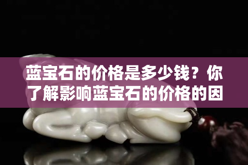 蓝宝石的价格是多少钱？你了解影响蓝宝石的价格的因素吗？